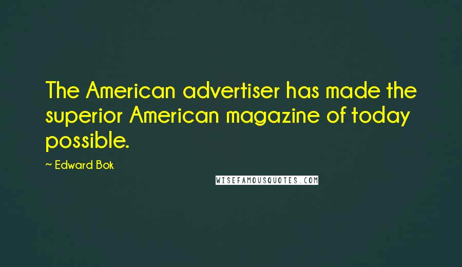 Edward Bok Quotes: The American advertiser has made the superior American magazine of today possible.