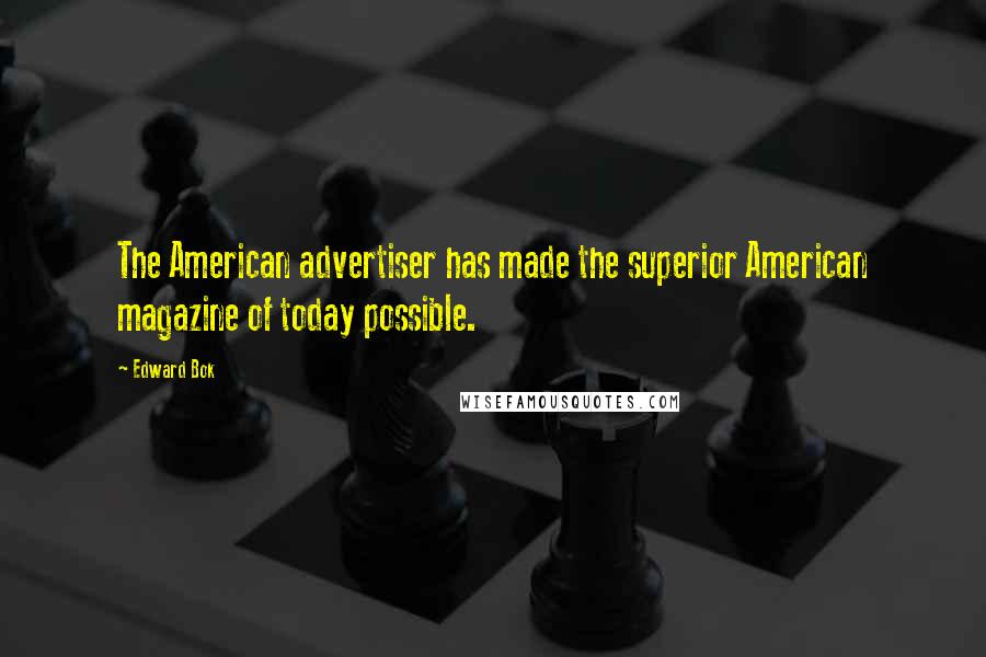 Edward Bok Quotes: The American advertiser has made the superior American magazine of today possible.