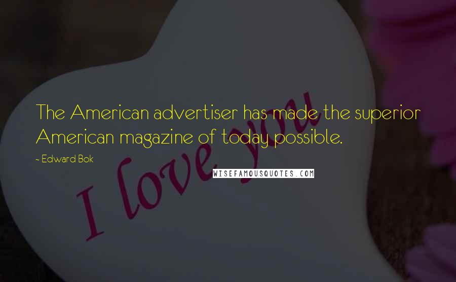 Edward Bok Quotes: The American advertiser has made the superior American magazine of today possible.