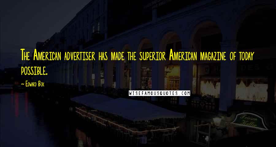 Edward Bok Quotes: The American advertiser has made the superior American magazine of today possible.