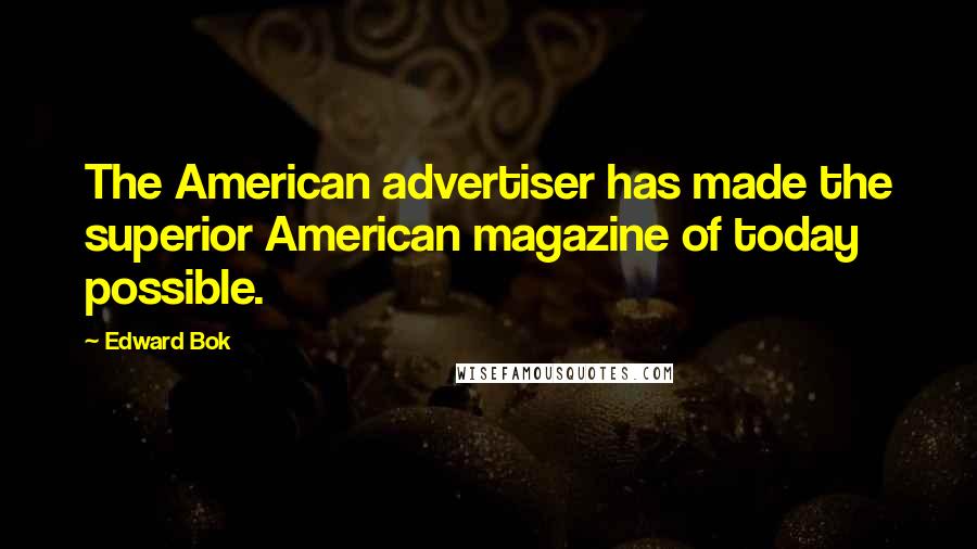 Edward Bok Quotes: The American advertiser has made the superior American magazine of today possible.