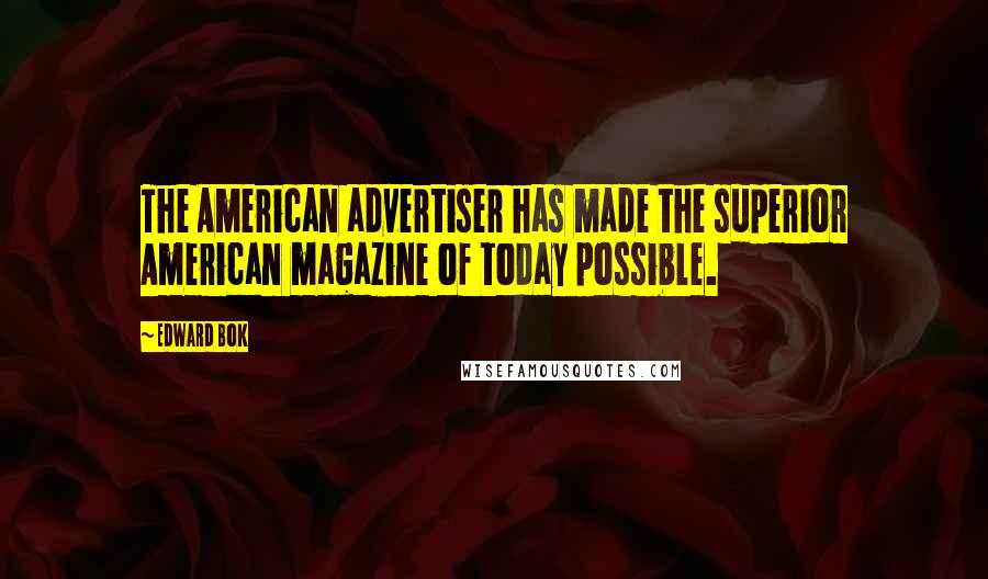 Edward Bok Quotes: The American advertiser has made the superior American magazine of today possible.