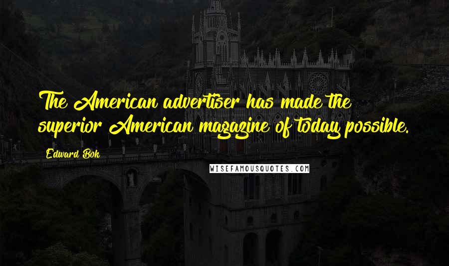 Edward Bok Quotes: The American advertiser has made the superior American magazine of today possible.