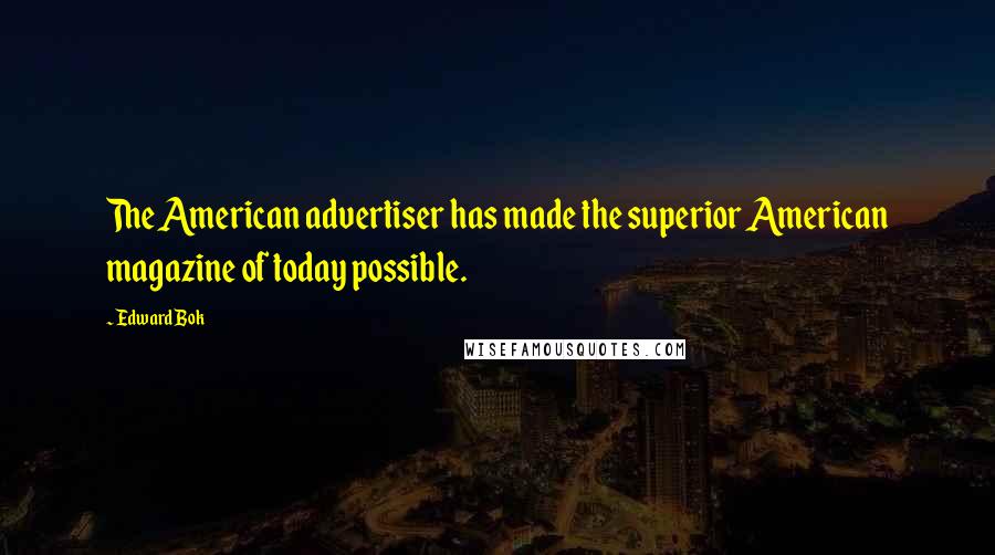 Edward Bok Quotes: The American advertiser has made the superior American magazine of today possible.