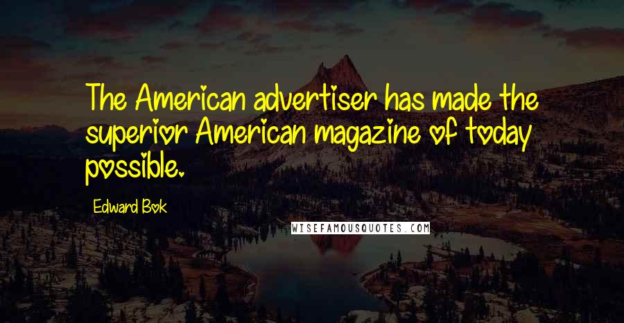 Edward Bok Quotes: The American advertiser has made the superior American magazine of today possible.