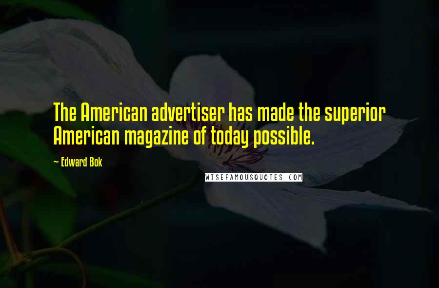 Edward Bok Quotes: The American advertiser has made the superior American magazine of today possible.