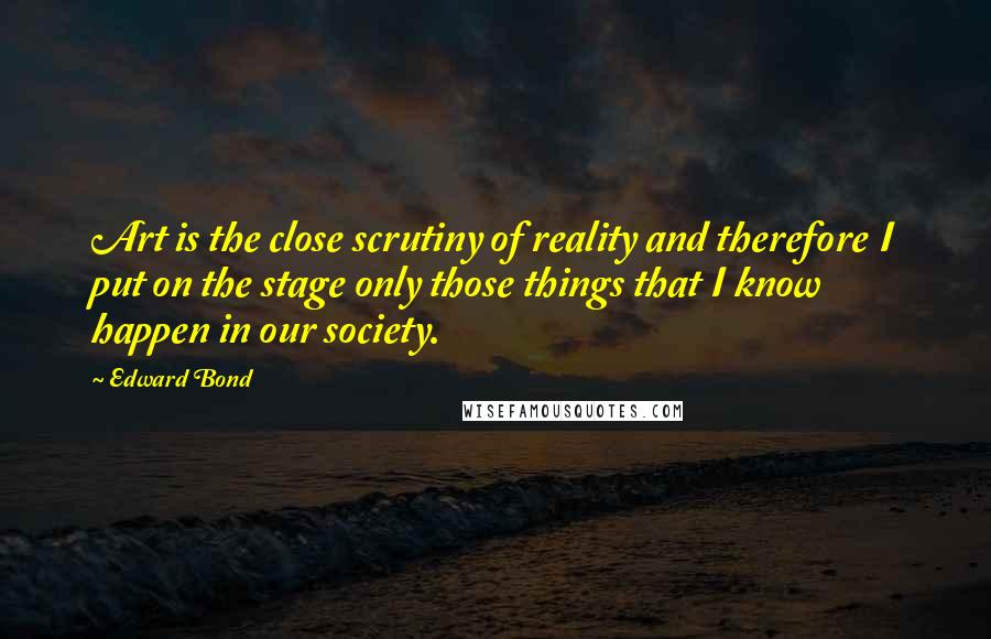 Edward Bond Quotes: Art is the close scrutiny of reality and therefore I put on the stage only those things that I know happen in our society.