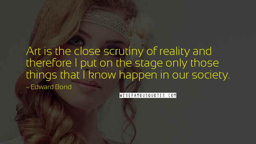 Edward Bond Quotes: Art is the close scrutiny of reality and therefore I put on the stage only those things that I know happen in our society.