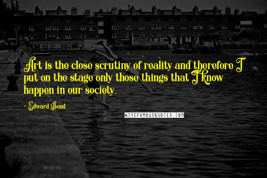 Edward Bond Quotes: Art is the close scrutiny of reality and therefore I put on the stage only those things that I know happen in our society.