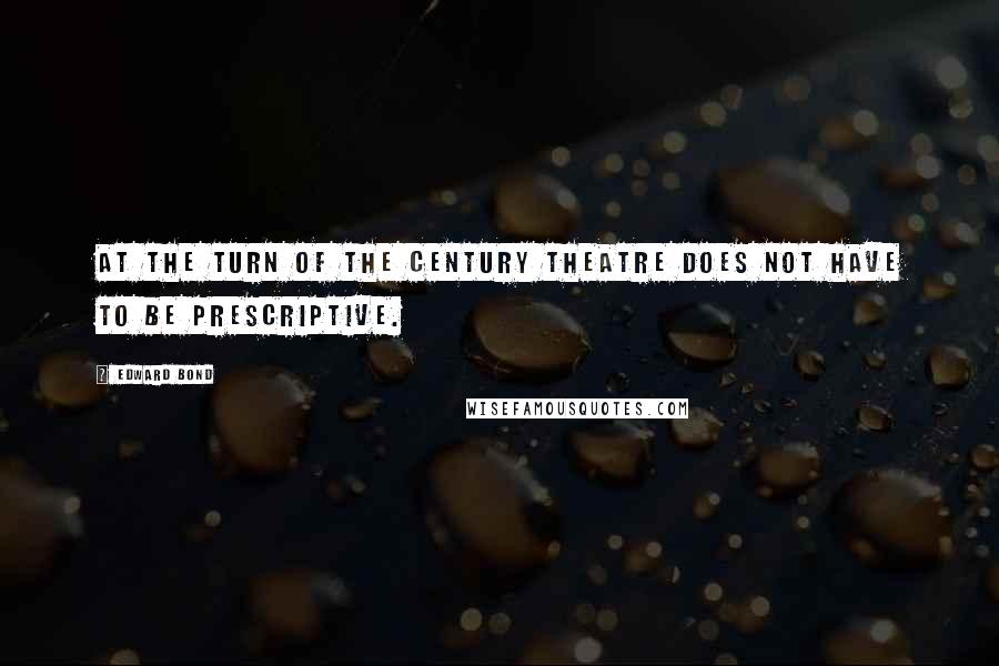 Edward Bond Quotes: At the turn of the century theatre does not have to be prescriptive.