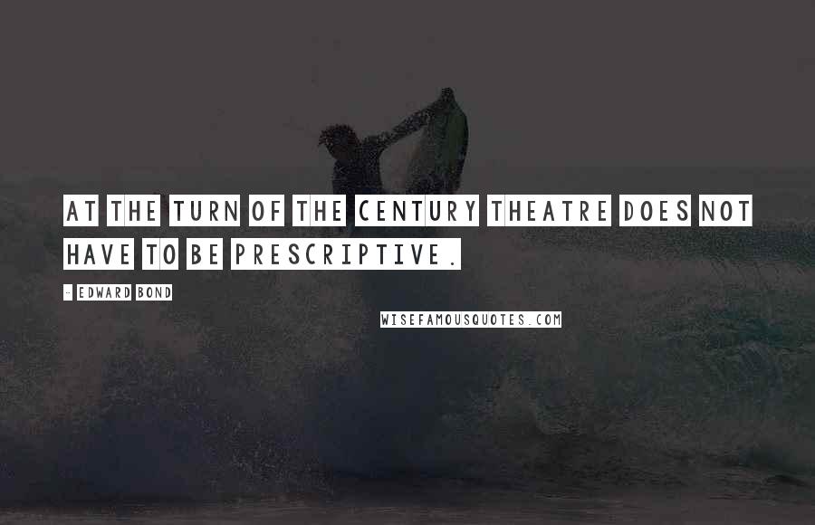 Edward Bond Quotes: At the turn of the century theatre does not have to be prescriptive.