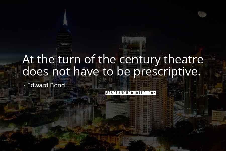 Edward Bond Quotes: At the turn of the century theatre does not have to be prescriptive.