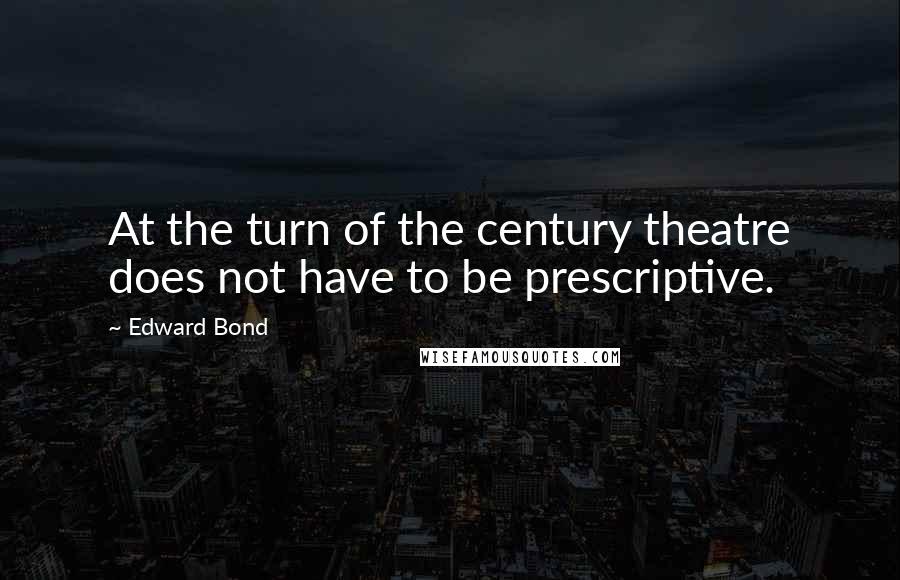 Edward Bond Quotes: At the turn of the century theatre does not have to be prescriptive.