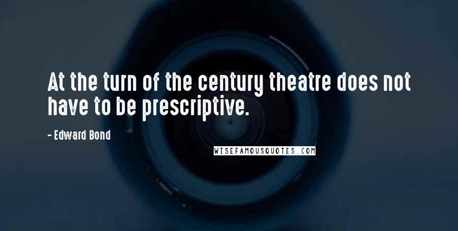 Edward Bond Quotes: At the turn of the century theatre does not have to be prescriptive.