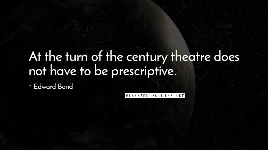 Edward Bond Quotes: At the turn of the century theatre does not have to be prescriptive.