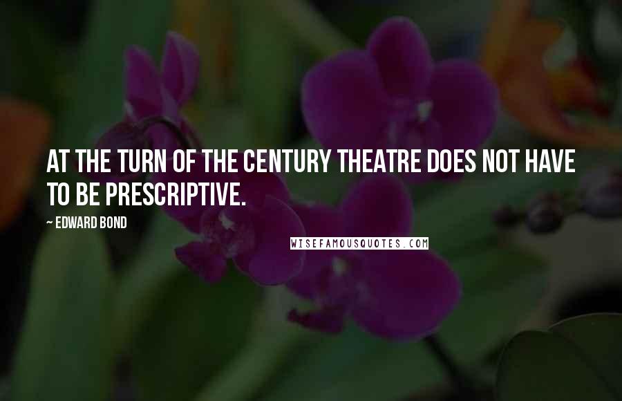 Edward Bond Quotes: At the turn of the century theatre does not have to be prescriptive.