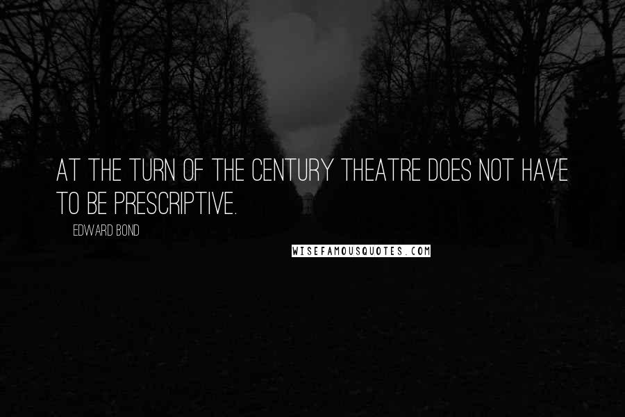 Edward Bond Quotes: At the turn of the century theatre does not have to be prescriptive.