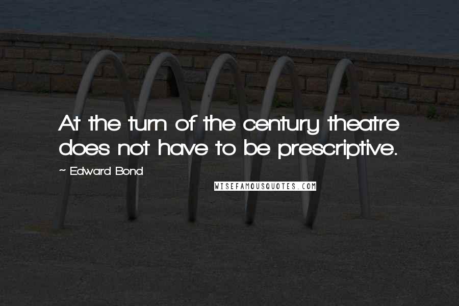 Edward Bond Quotes: At the turn of the century theatre does not have to be prescriptive.