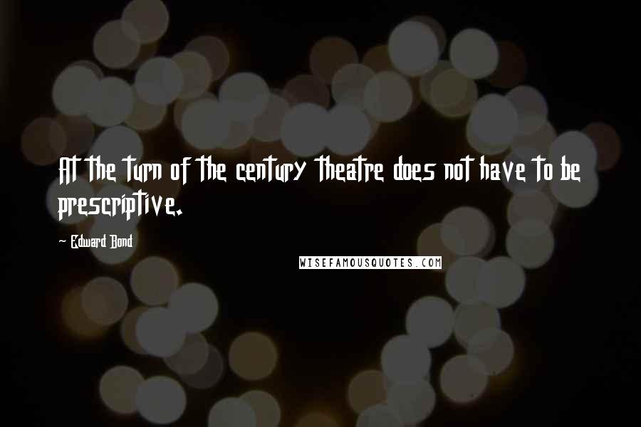 Edward Bond Quotes: At the turn of the century theatre does not have to be prescriptive.