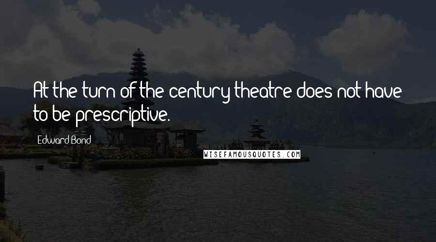 Edward Bond Quotes: At the turn of the century theatre does not have to be prescriptive.