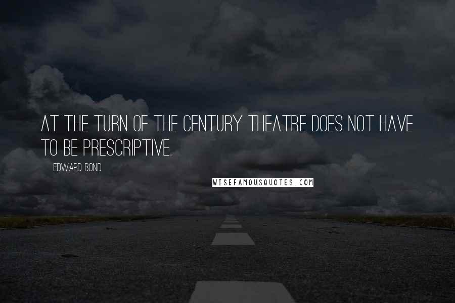 Edward Bond Quotes: At the turn of the century theatre does not have to be prescriptive.