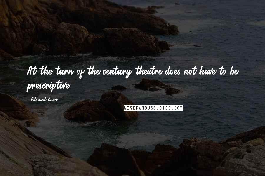 Edward Bond Quotes: At the turn of the century theatre does not have to be prescriptive.