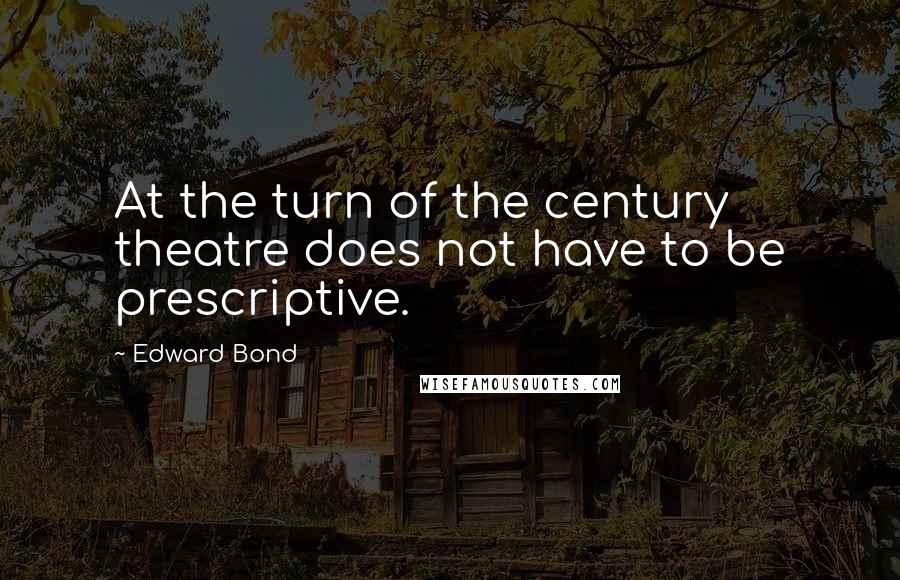 Edward Bond Quotes: At the turn of the century theatre does not have to be prescriptive.