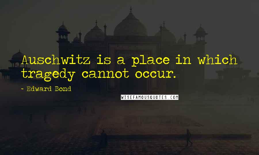 Edward Bond Quotes: Auschwitz is a place in which tragedy cannot occur.
