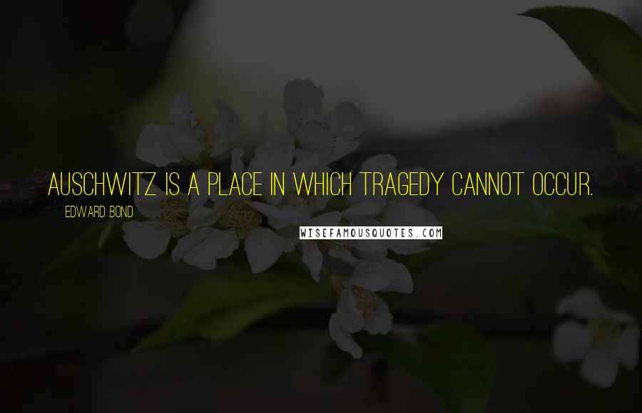 Edward Bond Quotes: Auschwitz is a place in which tragedy cannot occur.