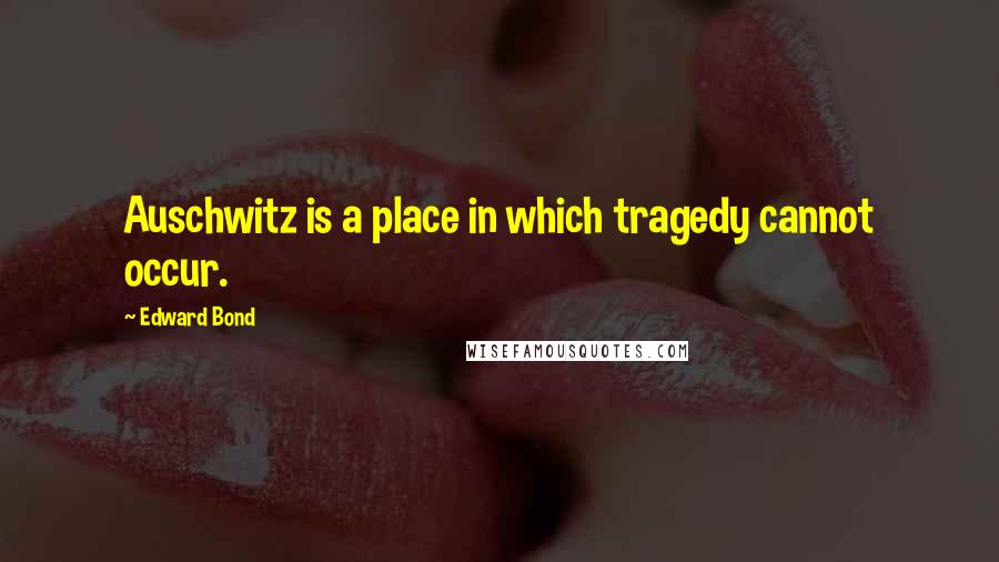 Edward Bond Quotes: Auschwitz is a place in which tragedy cannot occur.