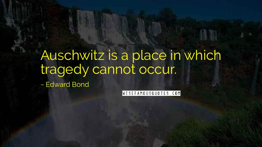 Edward Bond Quotes: Auschwitz is a place in which tragedy cannot occur.