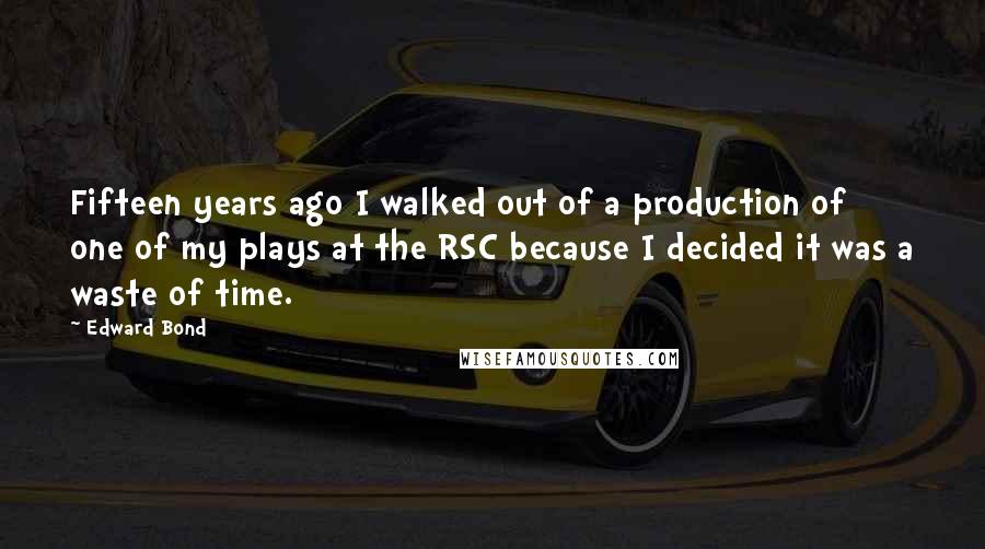 Edward Bond Quotes: Fifteen years ago I walked out of a production of one of my plays at the RSC because I decided it was a waste of time.