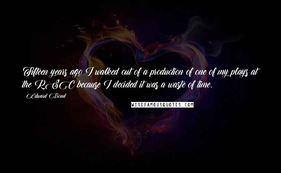 Edward Bond Quotes: Fifteen years ago I walked out of a production of one of my plays at the RSC because I decided it was a waste of time.