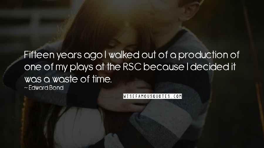 Edward Bond Quotes: Fifteen years ago I walked out of a production of one of my plays at the RSC because I decided it was a waste of time.