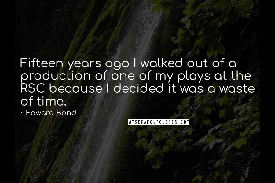 Edward Bond Quotes: Fifteen years ago I walked out of a production of one of my plays at the RSC because I decided it was a waste of time.