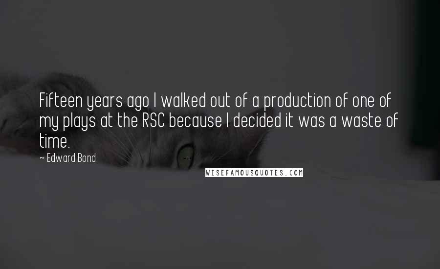 Edward Bond Quotes: Fifteen years ago I walked out of a production of one of my plays at the RSC because I decided it was a waste of time.