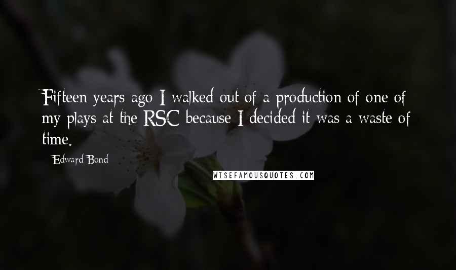 Edward Bond Quotes: Fifteen years ago I walked out of a production of one of my plays at the RSC because I decided it was a waste of time.