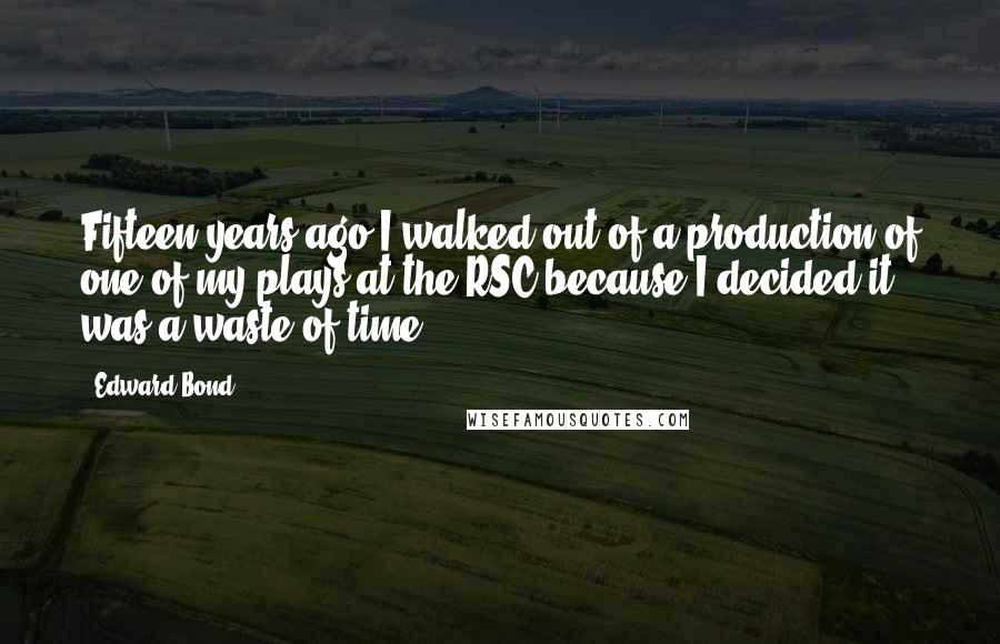 Edward Bond Quotes: Fifteen years ago I walked out of a production of one of my plays at the RSC because I decided it was a waste of time.