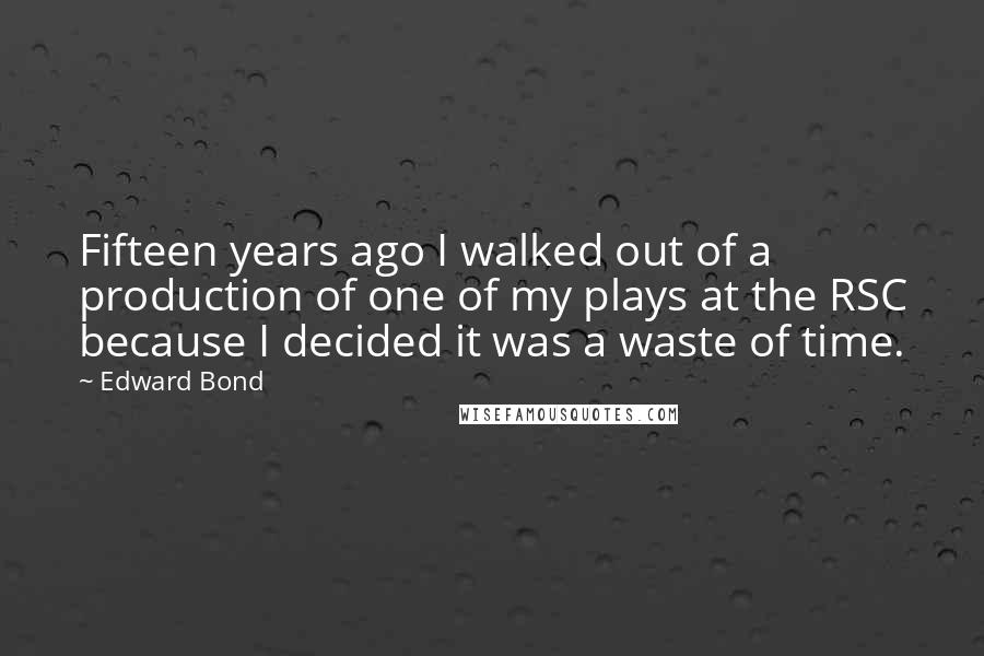 Edward Bond Quotes: Fifteen years ago I walked out of a production of one of my plays at the RSC because I decided it was a waste of time.