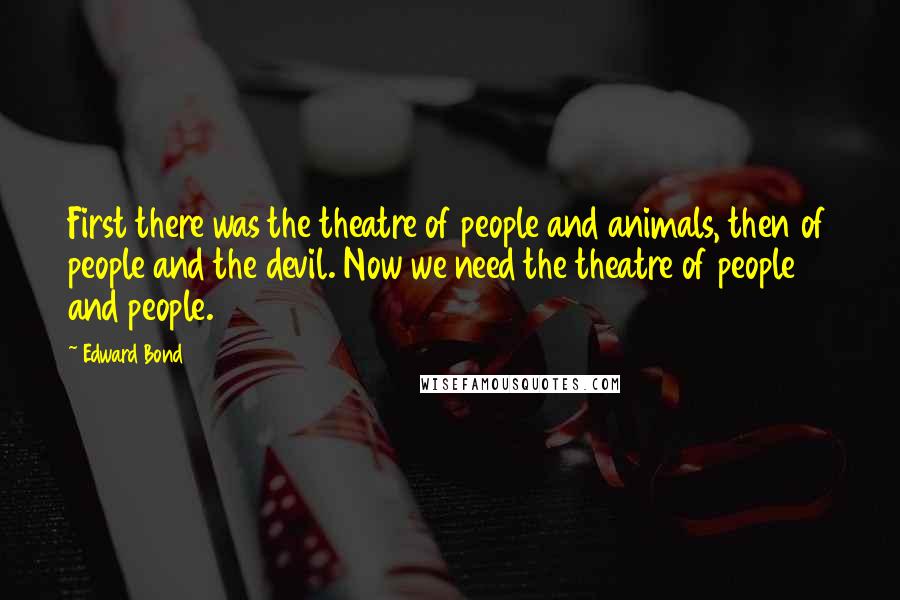 Edward Bond Quotes: First there was the theatre of people and animals, then of people and the devil. Now we need the theatre of people and people.