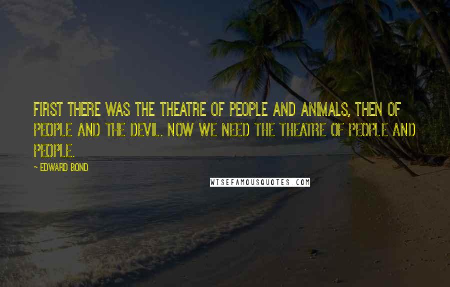 Edward Bond Quotes: First there was the theatre of people and animals, then of people and the devil. Now we need the theatre of people and people.