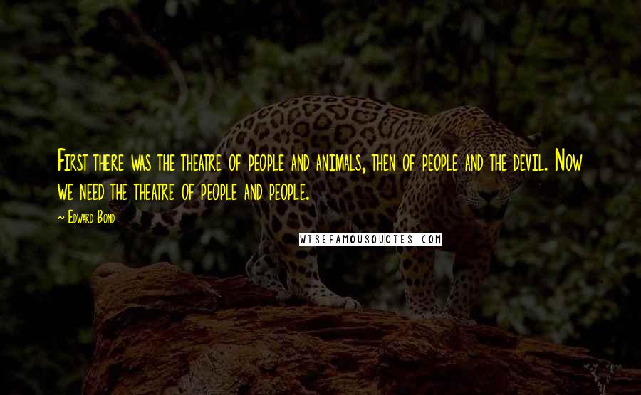 Edward Bond Quotes: First there was the theatre of people and animals, then of people and the devil. Now we need the theatre of people and people.