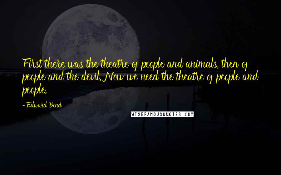 Edward Bond Quotes: First there was the theatre of people and animals, then of people and the devil. Now we need the theatre of people and people.