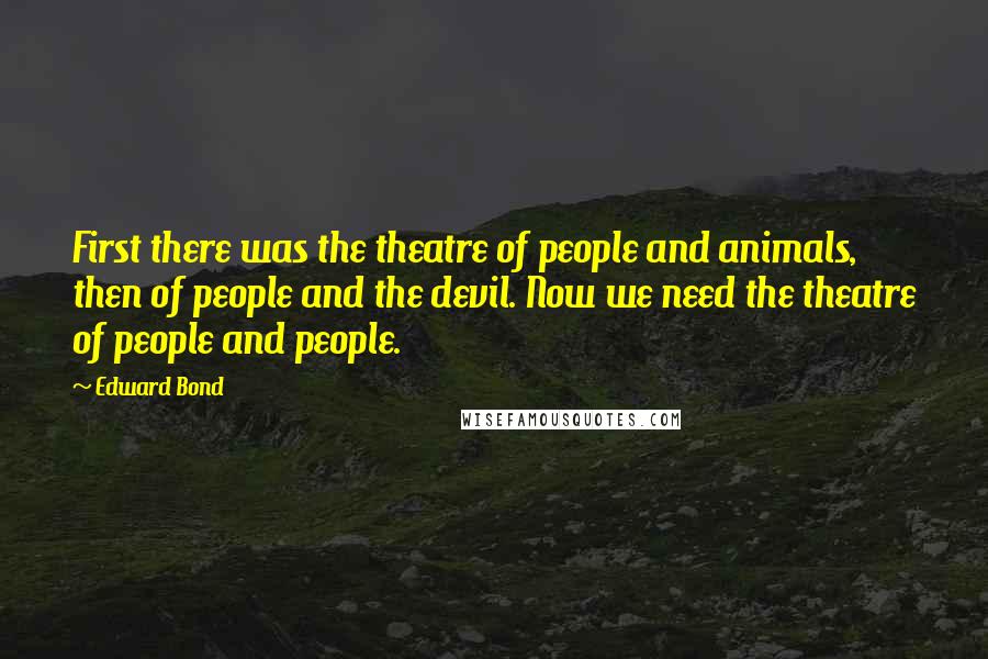 Edward Bond Quotes: First there was the theatre of people and animals, then of people and the devil. Now we need the theatre of people and people.