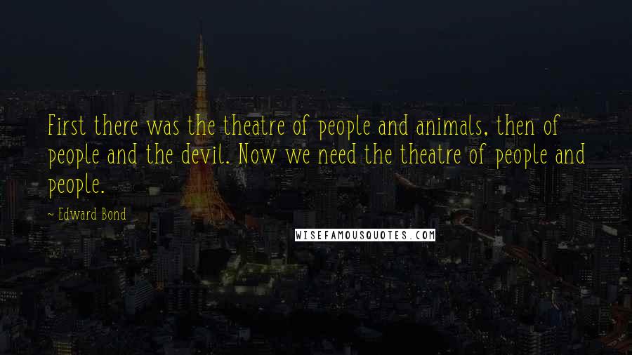 Edward Bond Quotes: First there was the theatre of people and animals, then of people and the devil. Now we need the theatre of people and people.