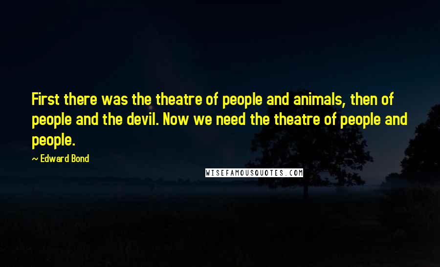 Edward Bond Quotes: First there was the theatre of people and animals, then of people and the devil. Now we need the theatre of people and people.