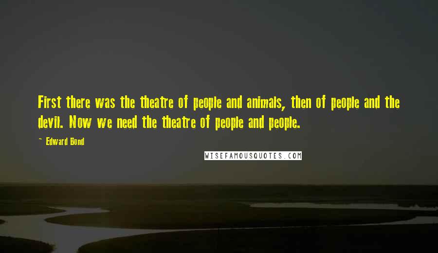 Edward Bond Quotes: First there was the theatre of people and animals, then of people and the devil. Now we need the theatre of people and people.