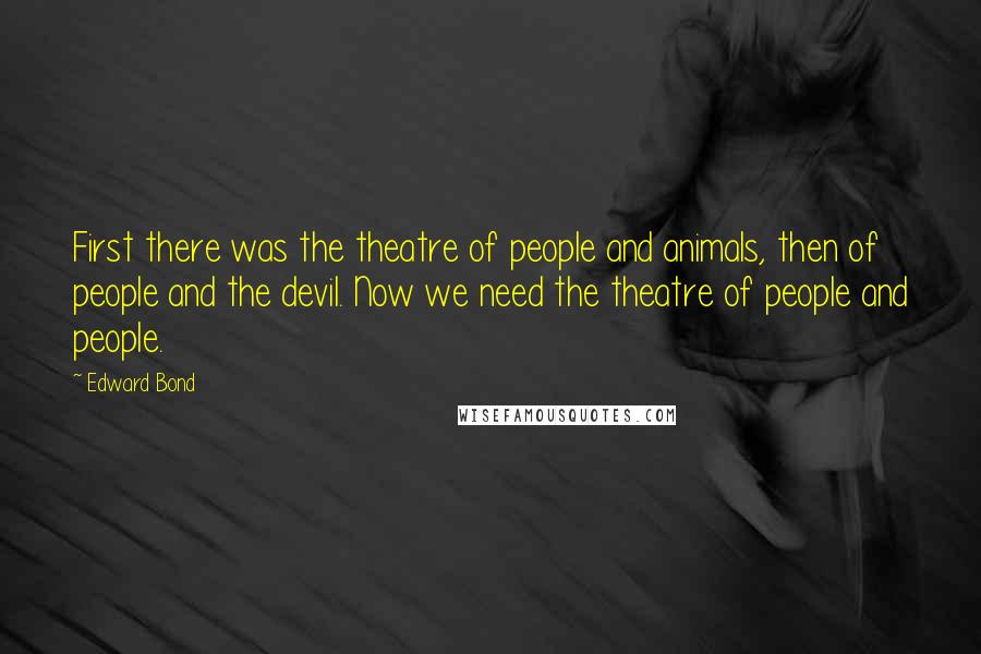 Edward Bond Quotes: First there was the theatre of people and animals, then of people and the devil. Now we need the theatre of people and people.
