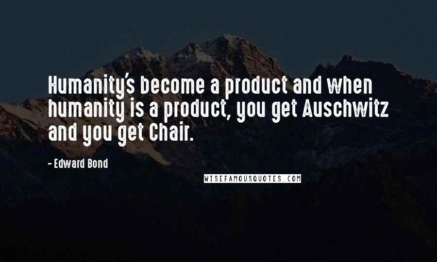 Edward Bond Quotes: Humanity's become a product and when humanity is a product, you get Auschwitz and you get Chair.