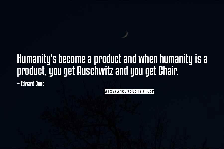 Edward Bond Quotes: Humanity's become a product and when humanity is a product, you get Auschwitz and you get Chair.